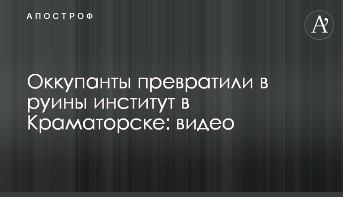 Окупанти перетворили на руїни інститут у Краматорську: відео