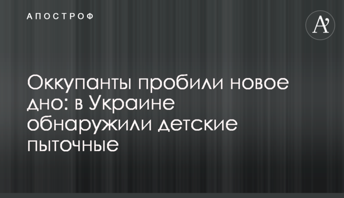 Окупанти пробили нове дно: в Україні виявили дитячі катівні