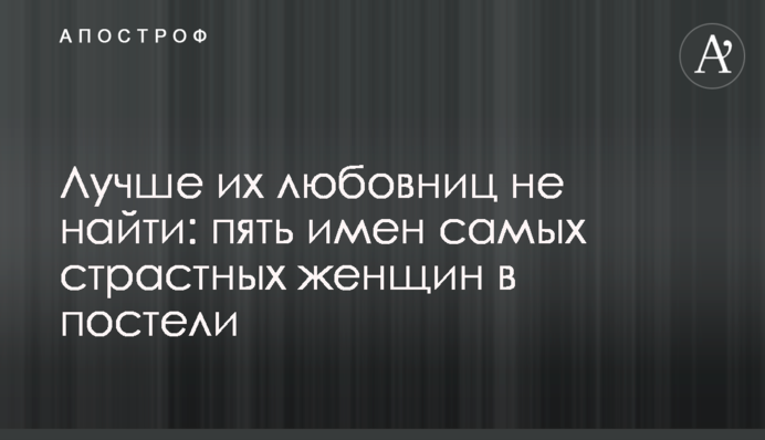 Лучше их любовниц не найти: пять имен самых страстных женщин в постели