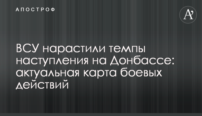 ЗСУ наростили темпи наступу на Донбасі: актуальна карта бойових дій