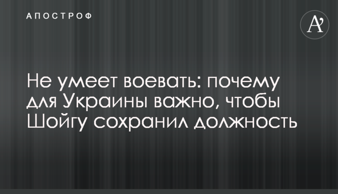 Не вміє воювати: чому для України важливо, щоб Шойгу зберіг посаду