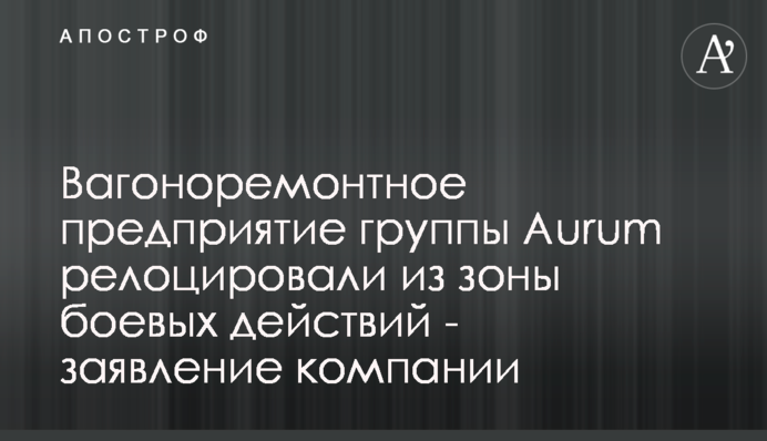 Вагоноремонтное предприятие группы Aurum релоцировали из зоны боевых действий - заявление компании