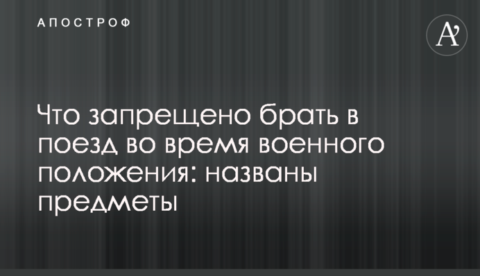 Что запрещено брать в поезд во время военного положения: названы предметы