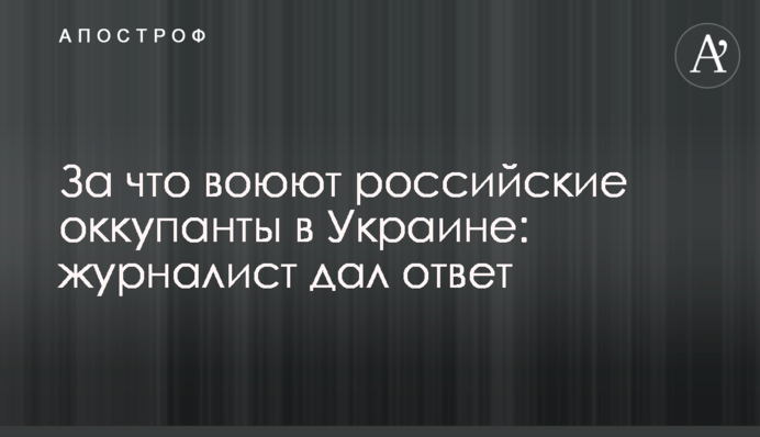 За що воюють російські окупанти в Україні: журналіст дав відповідь