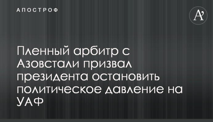 Полонений арбітр з Азовсталі закликав президента зупинити політичний тиск на УАФ