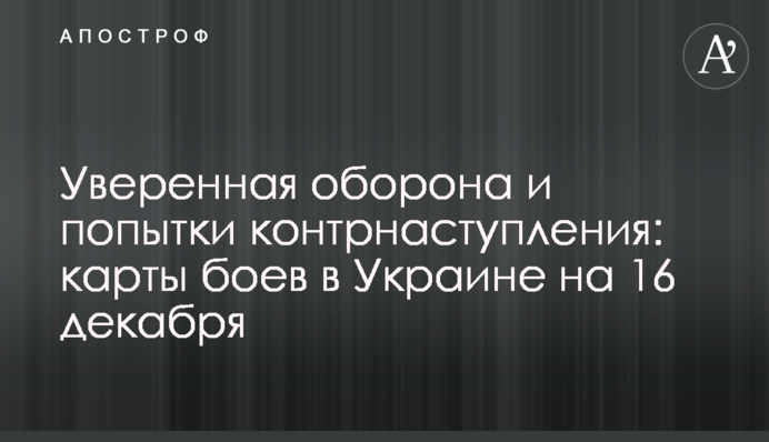 Уверенная оборона и попытки контрнаступления: карты боев в Украине на 16 декабря