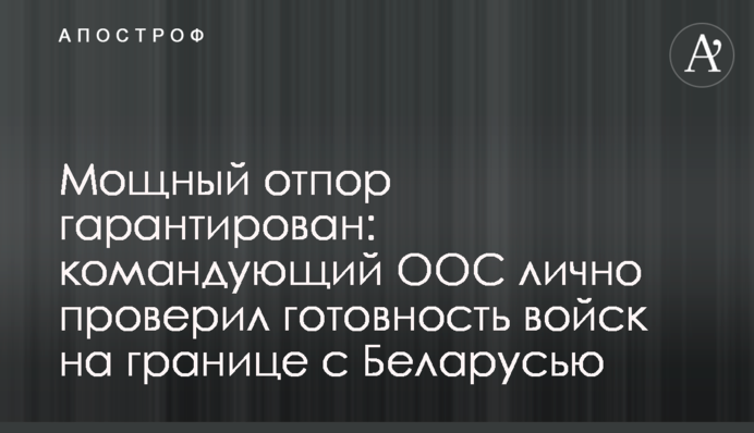 Потужна відсіч гарантована: командувач ООС особисто перевірив готовність військ на кордоні з Білоруссю