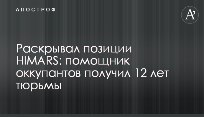Розкривав позиції HIMARS: помічник окупантів отримав 12 років ув'язнення