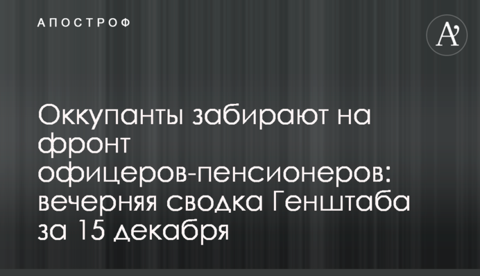Окупанти забирають на фронт офіцерів-пенсіонерів: вечірнє зведення Генштабу за 15 грудня