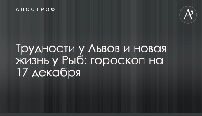 Труднощі у Львів та нове життя у Риб: гороскоп на 17 грудня