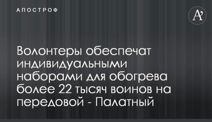 Волонтери забезпечать індивідуальними наборами для обігріву понад 22 тисячі воїнів на передовій - Палатний