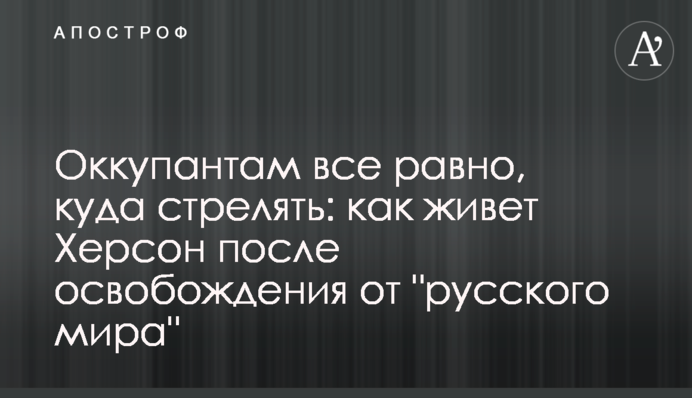 Окупантам байдуже, куди стріляти: як живе Херсон після звільнення від 