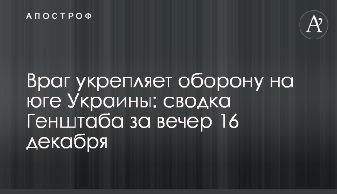 Ворог зміцнює оборону на півдні України: зведення Генштабу за вечір 16 грудня
