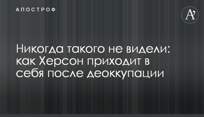 Никогда такого не видели: как Херсон приходит в себя после деоккупации