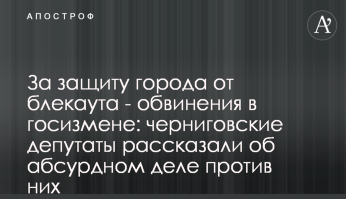 За захист міста від блекауту - обвинувачення у держзраді: чернігівські депутати розповіли про абсурдну справу проти них