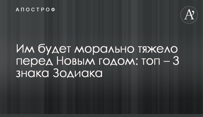 Їм буде морально важко перед Новим роком: топ – 3 знаки Зодіаку