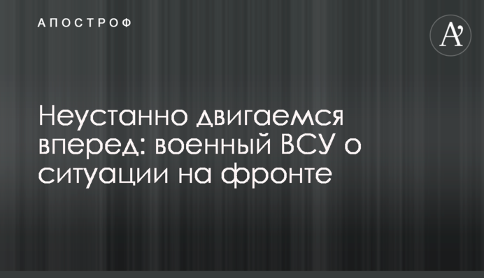 Неустанно двигаемся вперед: военный ВСУ о ситуации на фронте