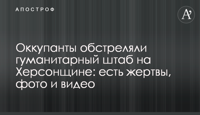 Окупанти обстріляли гуманітарний штаб на Херсонщині: є жертви, фото та відео