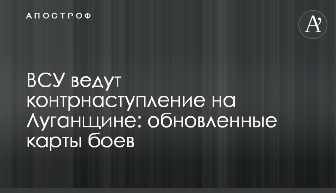 ВСУ ведут контрнаступление на Луганщине: обновленные карты боев