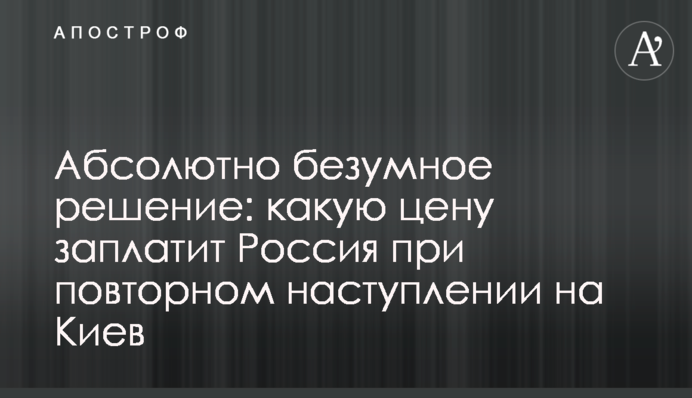 Абсолютно шалене рішення: яку ціну заплатить Росія при повторному наступі на Київ