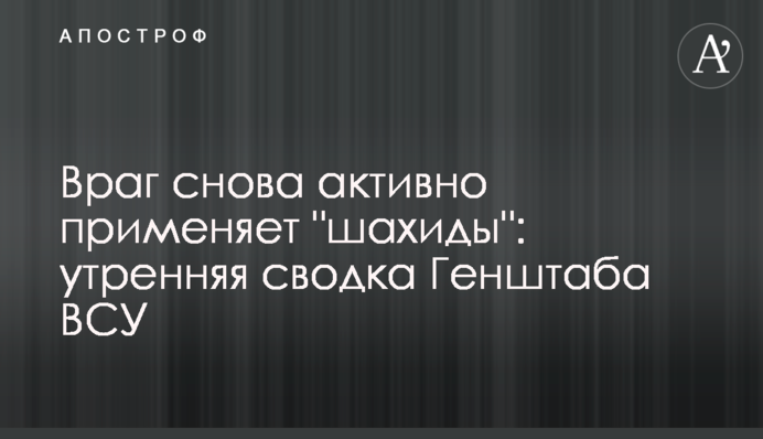 Враг снова активно применяет "шахиды": утренняя сводка Генштаба ВСУ