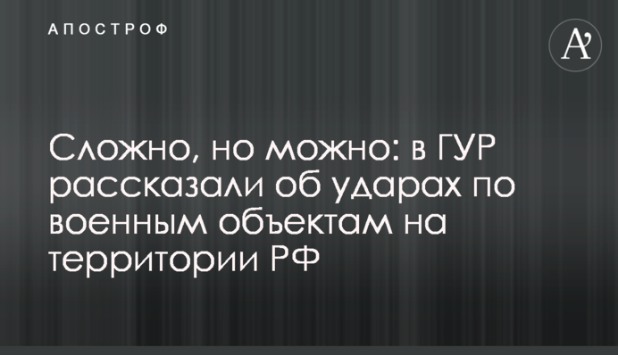Важко, але можливо: у ГУР розповіли про удари по військових об'єктах на території РФ