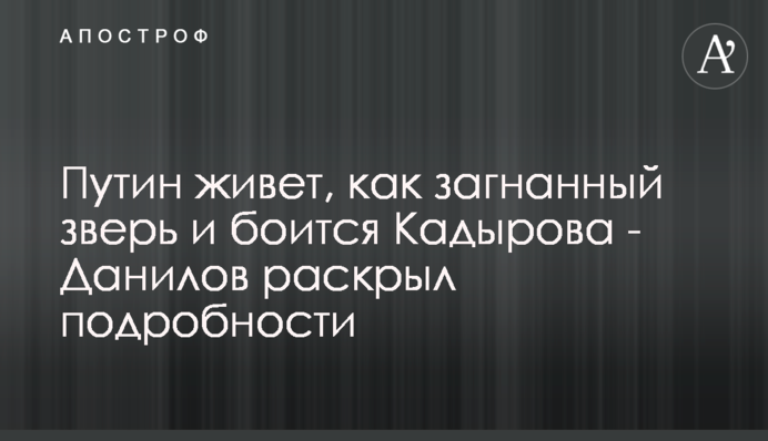 Путін живе, мов загнаний звір і боїться Кадирова - Данілов розкрив подробиці