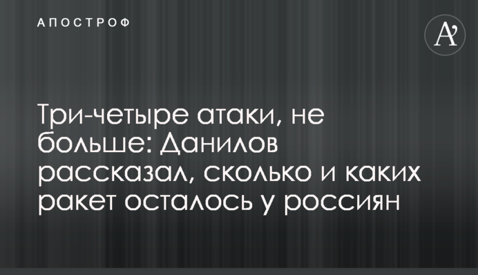 Три-четыре атаки, не больше: Данилов рассказал, сколько и каких ракет осталось у россиян