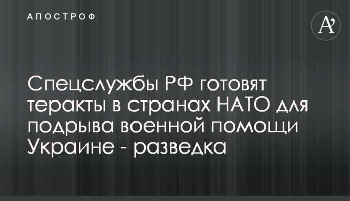 Спецслужбы РФ готовят теракты в странах НАТО для подрыва военной помощи Украине - разведка