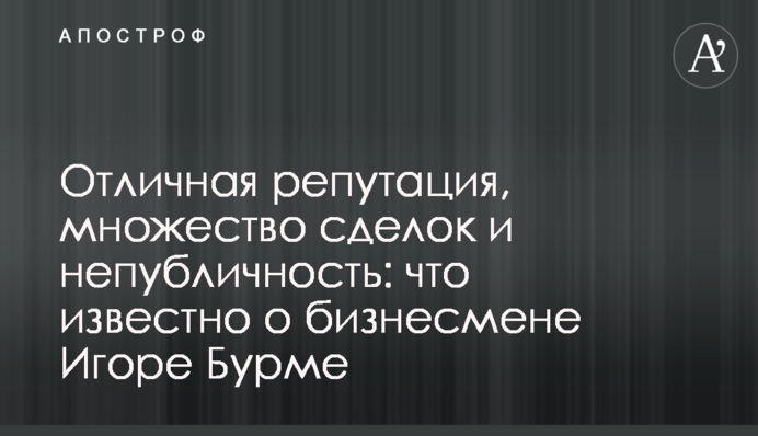 Відмінна репутація, безліч угод та непублічність: що відомо про бізнесмена Ігоря Бурму