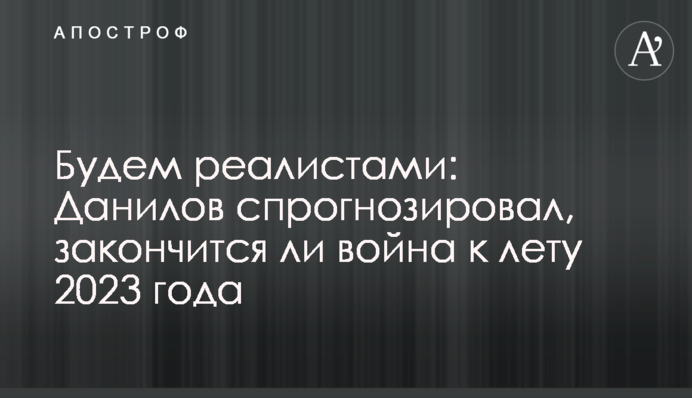 Будем реалистами: Данилов спрогнозировал, закончится ли война к лету 2023 года