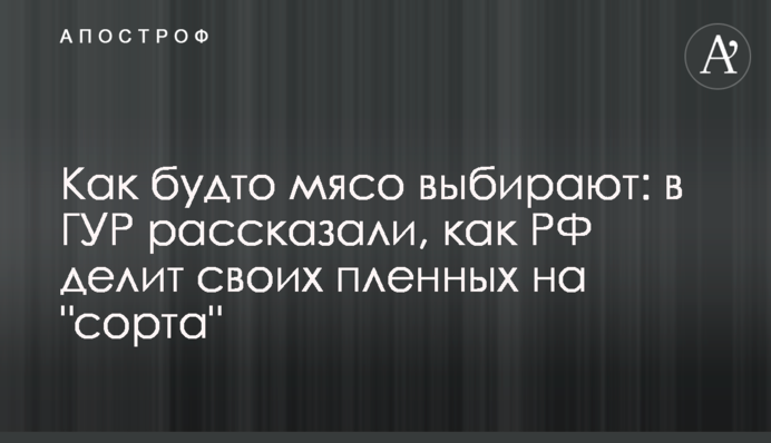 Как будто мясо выбирают: в ГУР рассказали, как РФ делит своих пленных на 