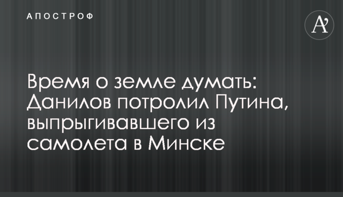 Время о земле думать: Данилов потролил Путина, выпрыгивавшего из самолета в Минске