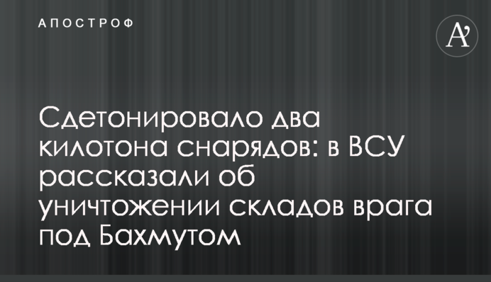 Здетонувало дві кілотони снарядів: в ЗСУ розповіли про знищення складів ворога під Бахмутом