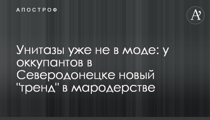 Унітази вже не в моді: у окупантів у Сєвєродонецьку новий 