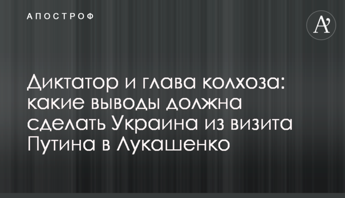 Диктатор и председатель колхоза: какие выводы должна сделать Украина из визита Путина к Лукашенко
