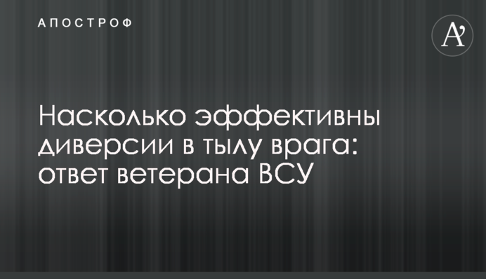 Наскільки ефективними є диверсії в тилу ворога: відповідь ветерана ЗСУ