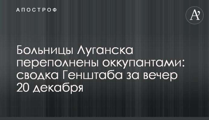 Лікарні Луганська переповнені окупантами: зведення Генштабу за вечір 20 грудня