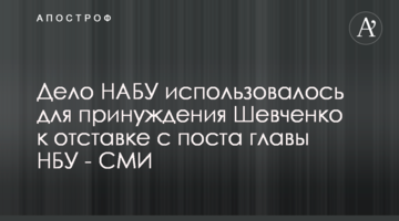 Дело НАБУ использовалось для принуждения Шевченко к отставке с поста главы НБУ - СМИ