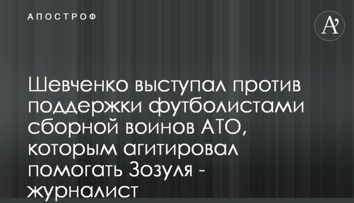 Шевченко выступал против поддержки футболистами сборной воинов АТО, которым агитировал помогать Зозуля - журналист
