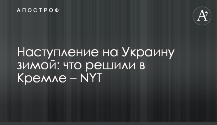 Наступление на Украину зимой: что решили в Кремле – NYT