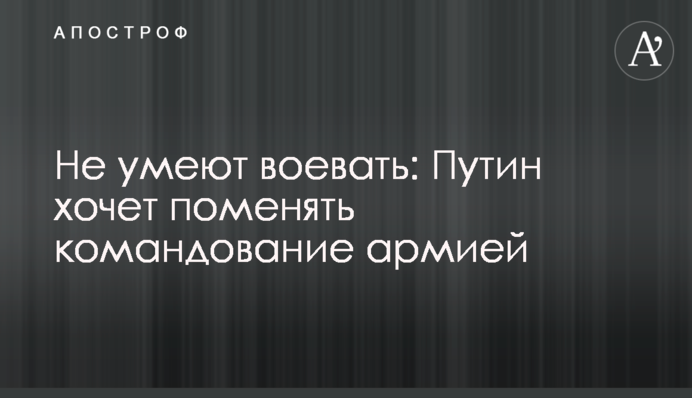 Не умеют воевать: Путин хочет сменить командование армией