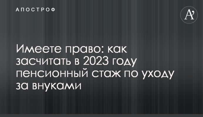 Имеете право: как засчитать в 2023 году пенсионный стаж по уходу за внуками