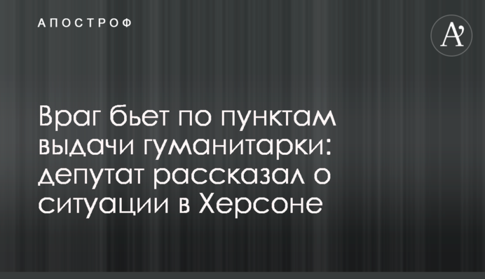 Ворог б'є по пунктах видачі гуманітарки: депутат розповів про ситуацію в Херсоні
