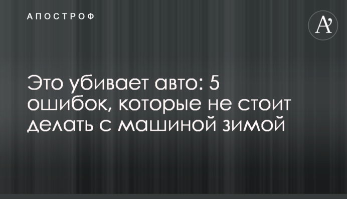 Это убивает авто: 5 ошибок, которые не стоит делать с машиной зимой