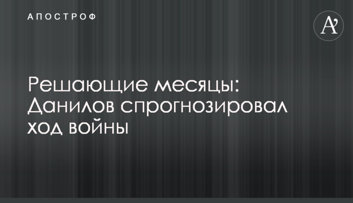 Вирішальні місяці: Данилов спрогнозував перебіг війни