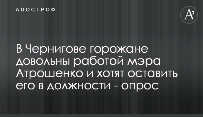 У Чернігові містяни задоволені роботою мера Атрошенка та хочуть залишити його на посаді - опитування