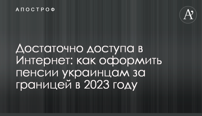 Достаточно доступа в Интернет: как оформить пенсии украинцам за границей в 2023 году