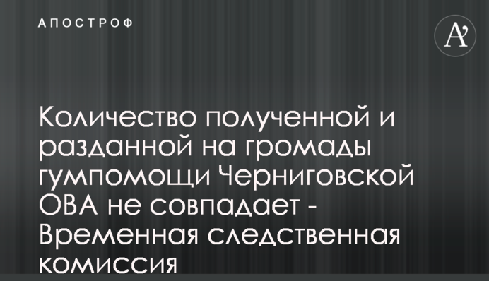 Количество полученной и разданной на громады гумпомощи Черниговской ОВА не совпадает - Временная следственная комиссия