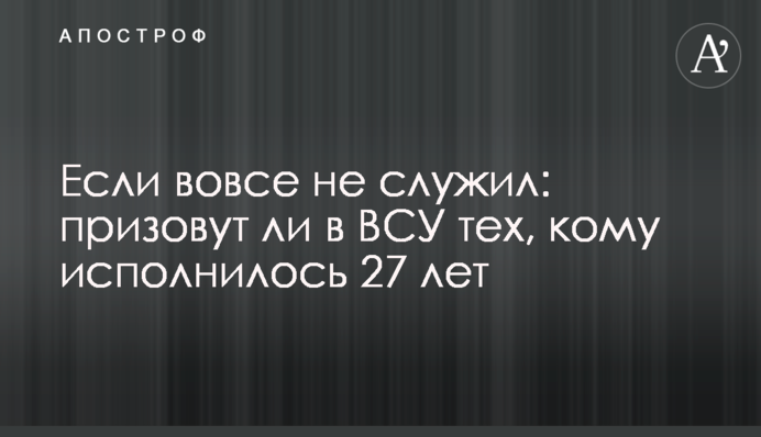 Если вовсе не служил: призовут ли в ВСУ тех, кому исполнилось 27 лет
